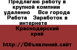 Предлагаю работу в крупной компнии (удаленно) - Все города Работа » Заработок в интернете   . Краснодарский край